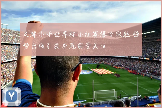 足球小子世界杯小组赛爆冷取胜 强势出线引发夺冠前景关注