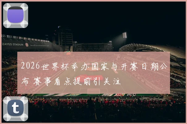 2026世界杯举办国家与开赛日期公布 赛事看点提前引关注