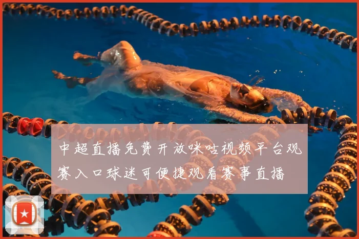 中超直播免费开放咪咕视频平台观赛入口球迷可便捷观看赛事直播