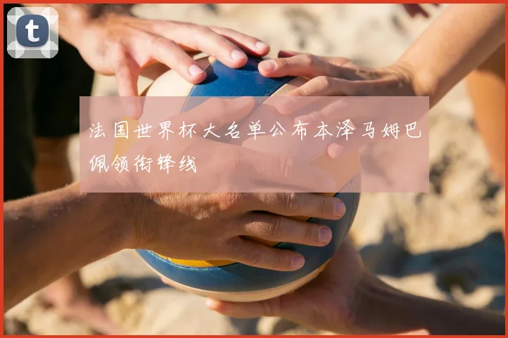 法国世界杯大名单公布本泽马姆巴佩领衔锋线