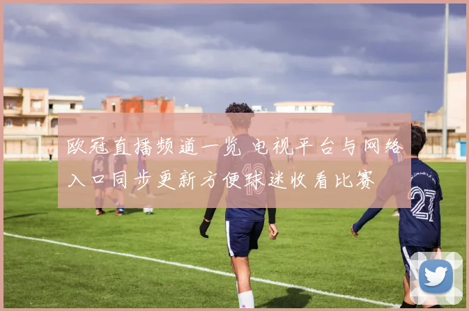 欧冠直播频道一览 电视平台与网络入口同步更新方便球迷收看比赛