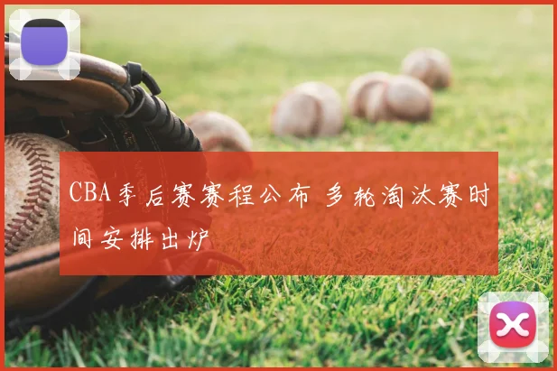 CBA季后赛赛程公布 多轮淘汰赛时间安排出炉