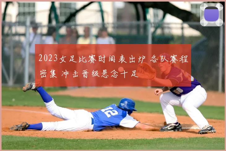 2023女足比赛时间表出炉 各队赛程密集 冲击晋级悬念十足