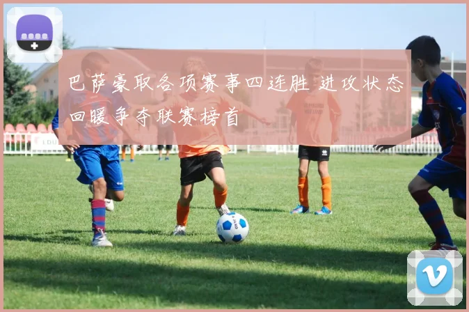 巴萨豪取各项赛事四连胜 进攻状态回暖争夺联赛榜首