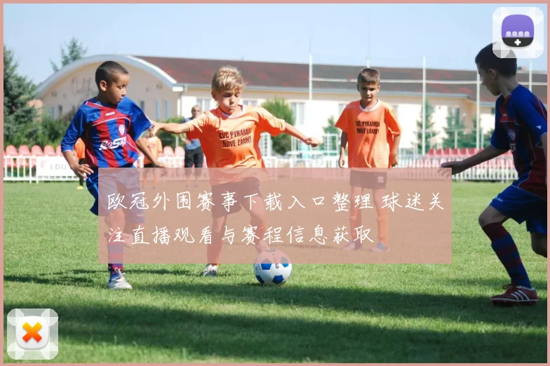 欧冠外围赛事下载入口整理 球迷关注直播观看与赛程信息获取