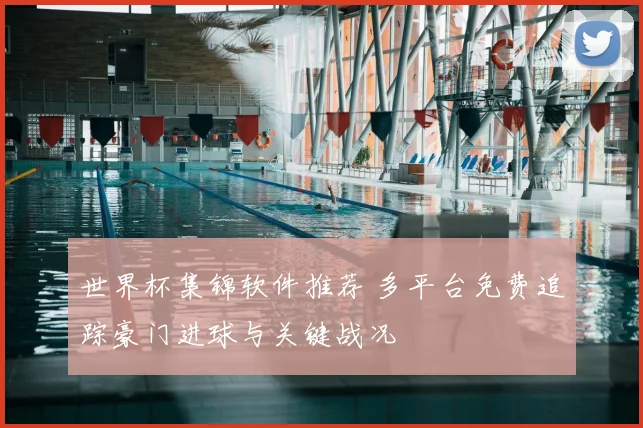 世界杯集锦软件推荐 多平台免费追踪豪门进球与关键战况