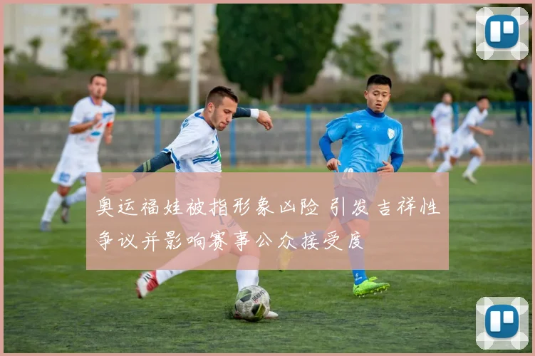 奥运福娃被指形象凶险 引发吉祥性争议并影响赛事公众接受度