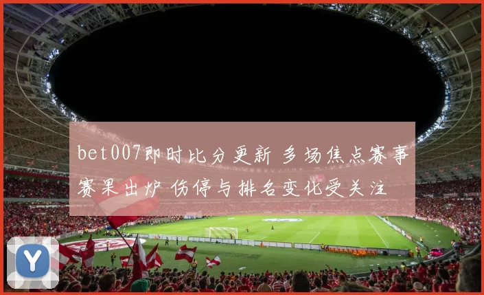 bet007即时比分更新 多场焦点赛事赛果出炉 伤停与排名变化受关注