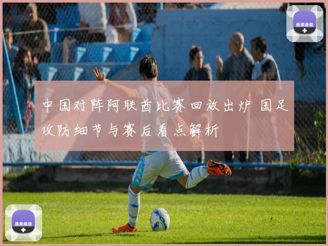 中国对阵阿联酋比赛回放出炉 国足攻防细节与赛后看点解析