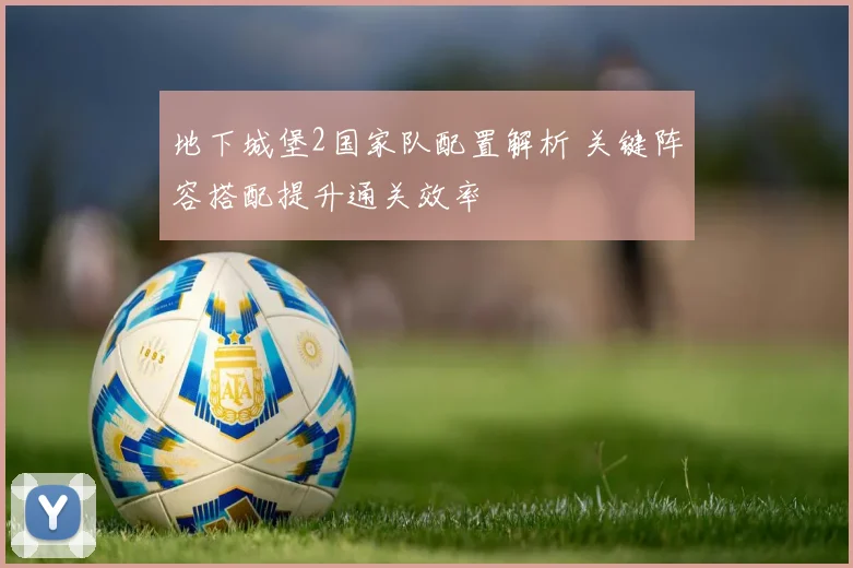 地下城堡2国家队配置解析 关键阵容搭配提升通关效率