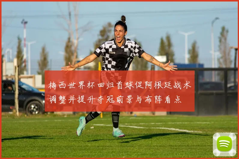 梅西世界杯回归首球促阿根廷战术调整并提升夺冠前景与布阵看点