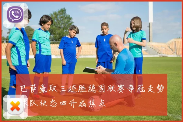 巴萨豪取三连胜稳固联赛争冠走势球队状态回升成焦点