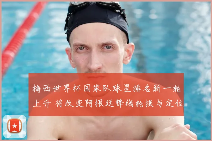 梅西世界杯国家队球星排名新一轮上升 将改变阿根廷锋线轮换与定位