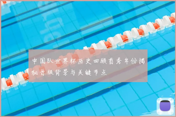 中国队世界杯历史回顾首秀年份揭秘晋级背景与关键节点