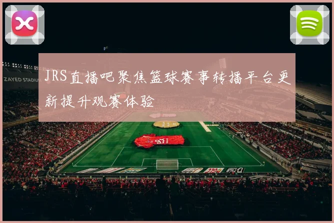 JRS直播吧聚焦篮球赛事转播平台更新提升观赛体验