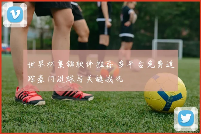 世界杯集锦软件推荐 多平台免费追踪豪门进球与关键战况