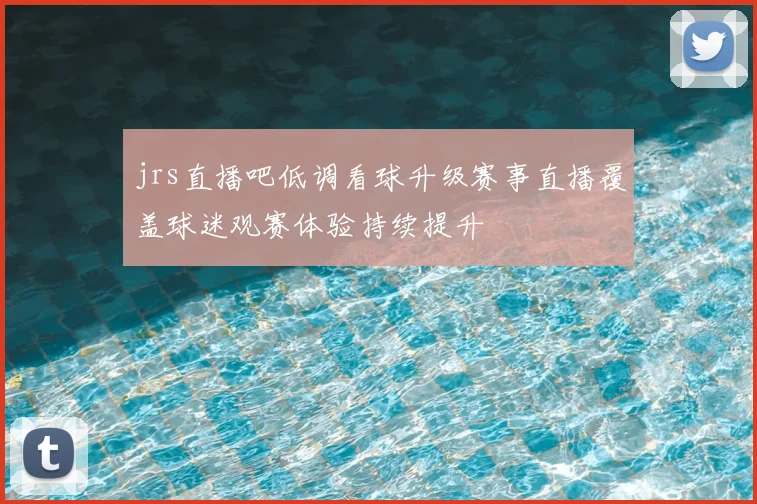 jrs直播吧低调看球升级赛事直播覆盖球迷观赛体验持续提升