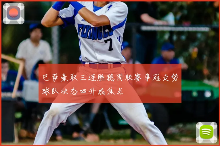巴萨豪取三连胜稳固联赛争冠走势球队状态回升成焦点