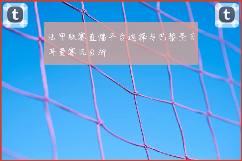 法甲联赛直播平台选择与巴黎圣日耳曼赛况分析