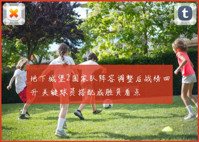 地下城堡2国家队阵容调整后战绩回升 关键球员搭配成胜负看点