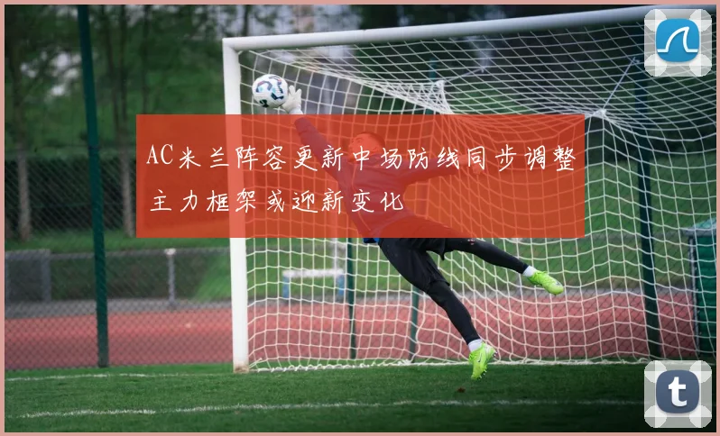 AC米兰阵容更新中场防线同步调整主力框架或迎新变化