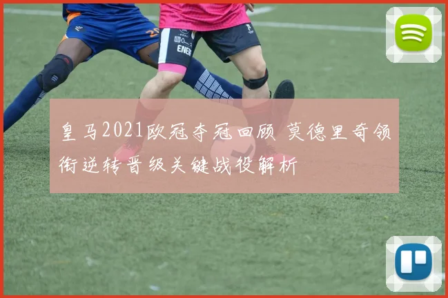 皇马2021欧冠夺冠回顾 莫德里奇领衔逆转晋级关键战役解析