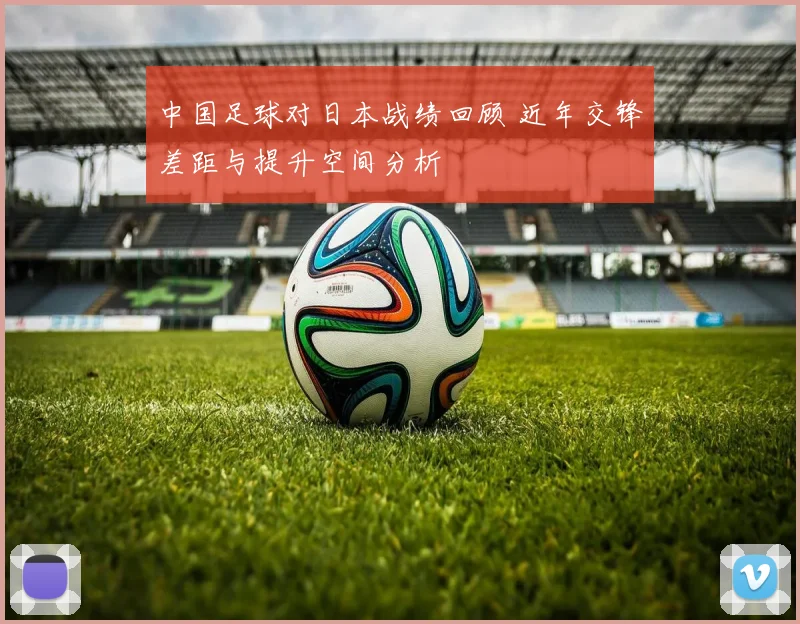 中国足球对日本战绩回顾 近年交锋差距与提升空间分析