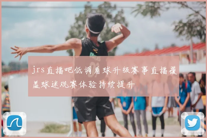 jrs直播吧低调看球升级赛事直播覆盖球迷观赛体验持续提升