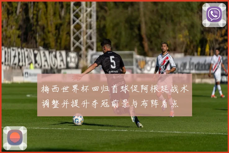 梅西世界杯回归首球促阿根廷战术调整并提升夺冠前景与布阵看点