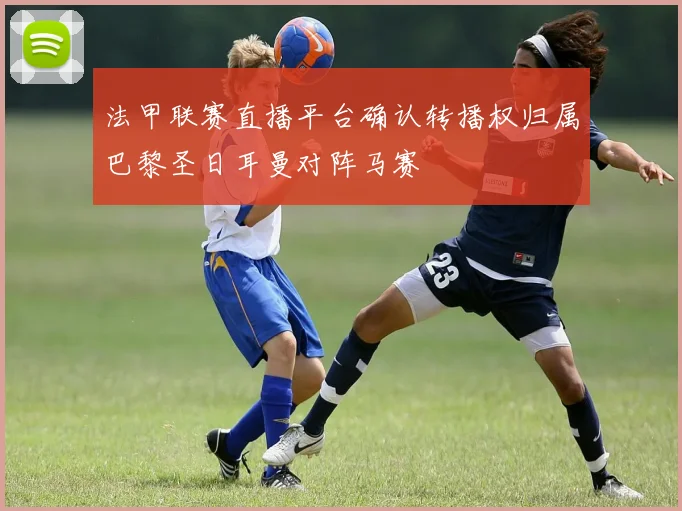 法甲联赛直播平台确认转播权归属巴黎圣日耳曼对阵马赛