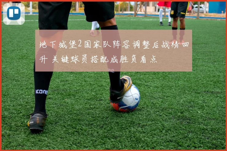地下城堡2国家队阵容调整后战绩回升 关键球员搭配成胜负看点