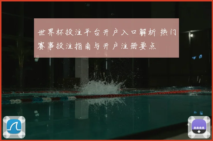 世界杯投注平台开户入口解析 热门赛事投注指南与开户注册要点