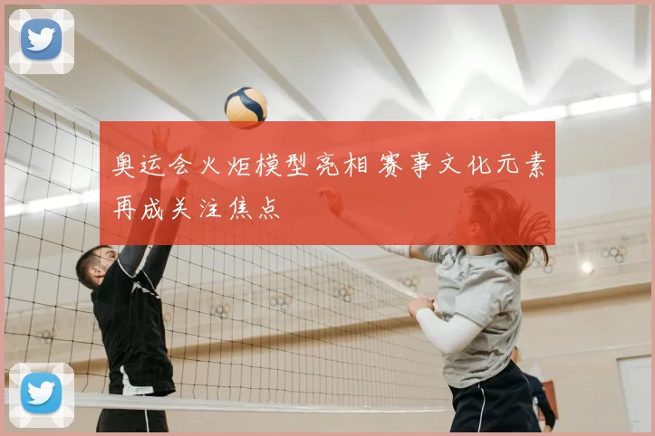 奥运会火炬模型亮相 赛事文化元素再成关注焦点