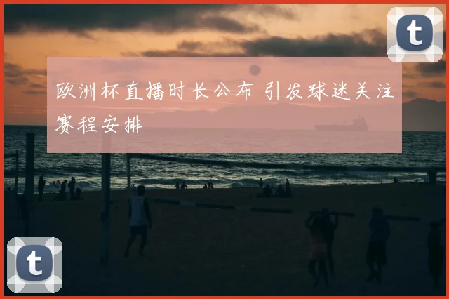 欧洲杯直播时长公布 引发球迷关注赛程安排