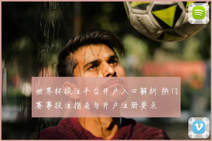 世界杯投注平台开户入口解析 热门赛事投注指南与开户注册要点