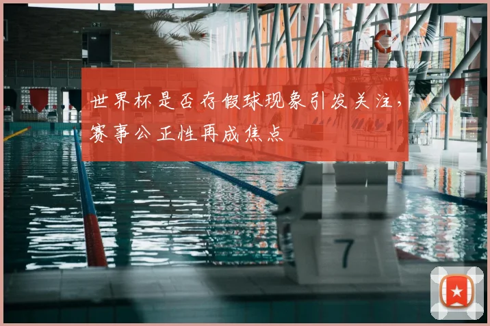 世界杯是否存假球现象引发关注，赛事公正性再成焦点