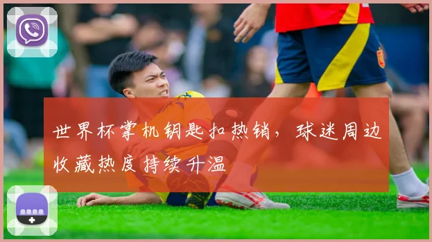 世界杯掌机钥匙扣热销,球迷周边收藏热度持续升温