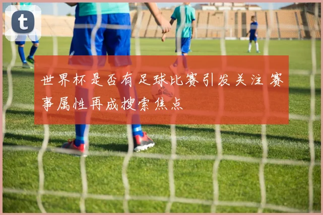 世界杯是否有足球比赛引发关注 赛事属性再成搜索焦点