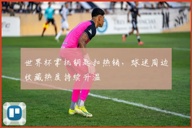 世界杯掌机钥匙扣热销,球迷周边收藏热度持续升温