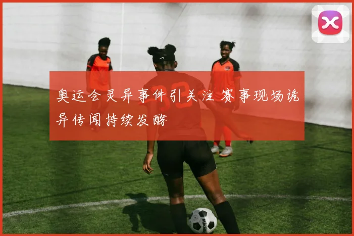 奥运会灵异事件引关注 赛事现场诡异传闻持续发酵
