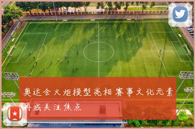 奥运会火炬模型亮相 赛事文化元素再成关注焦点