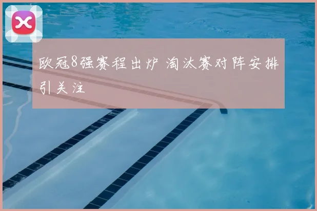 欧冠8强赛程出炉 淘汰赛对阵安排引关注